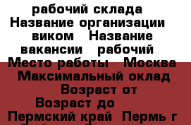 рабочий склада › Название организации ­ виком › Название вакансии ­ рабочий › Место работы ­ Москва › Максимальный оклад ­ 80 000 › Возраст от ­ 18 › Возраст до ­ 55 - Пермский край, Пермь г. Работа » Вакансии   . Пермский край,Пермь г.